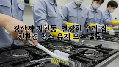 경산시 여천동 🏡 건강한 우리 집, 친환경 청소 유지 보수 꿀팁! ✨