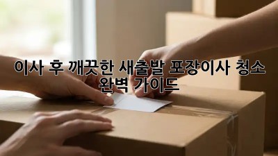 이사 후 깨끗한 새출발! 포장이사 청소 완벽 가이드