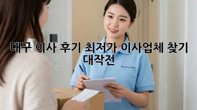 대구 이사 후기: 최저가 이사업체 찾기 대작전! 🚛🏠